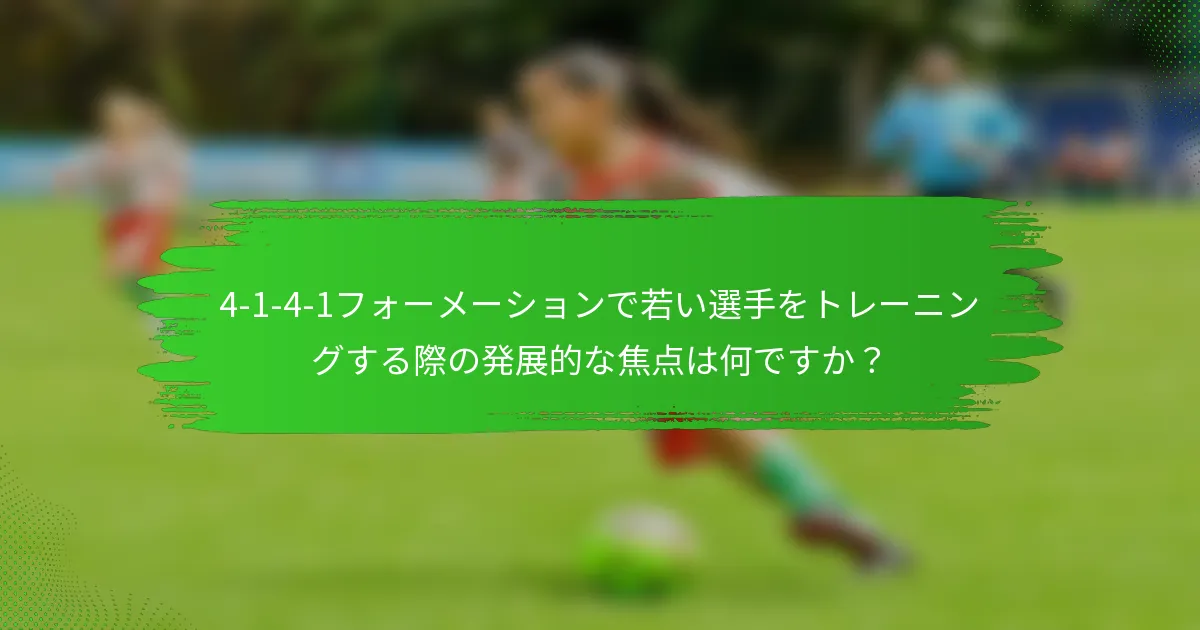 4-1-4-1フォーメーションで若い選手をトレーニングする際の発展的な焦点は何ですか？